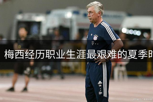 梅西经历职业生涯最艰难的夏季时光